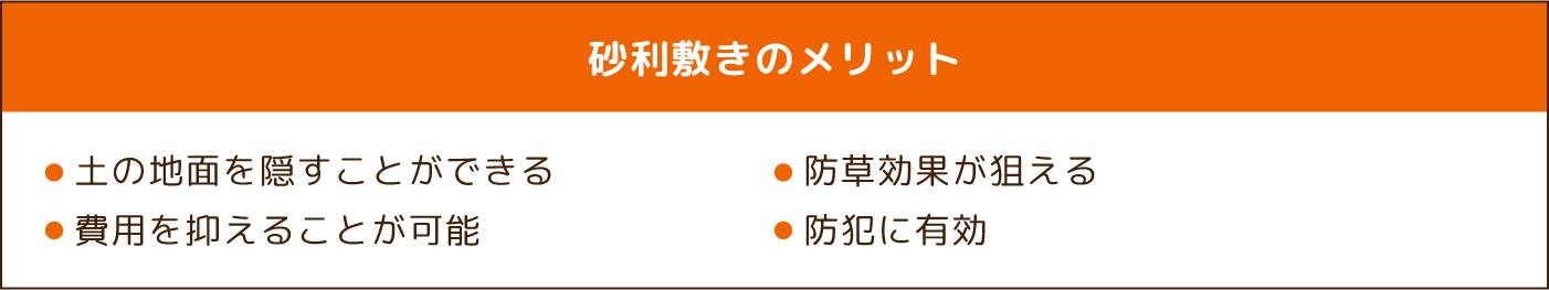 砂利敷きのメリット ・土の地面を隠すことができる　・防草効果が狙える　・費用を抑えることが可能　・防犯に有効